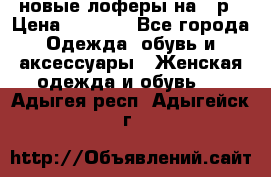 новые лоферы на 38р › Цена ­ 1 500 - Все города Одежда, обувь и аксессуары » Женская одежда и обувь   . Адыгея респ.,Адыгейск г.